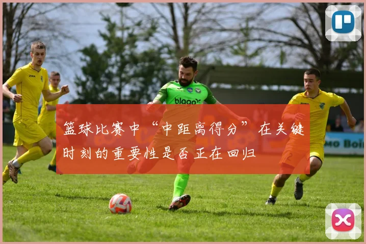 篮球比赛中“中距离得分”在关键时刻的重要性是否正在回归