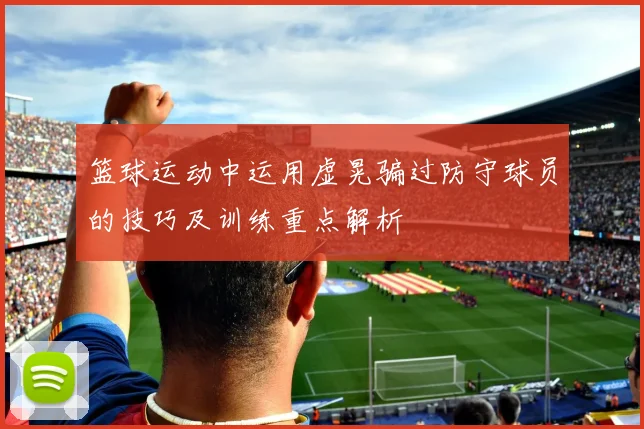 篮球运动中运用虚晃骗过防守球员的技巧及训练重点解析