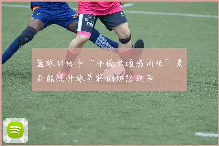 篮球训练中“非视觉通感训练”是否能提升球员弱侧协防效率