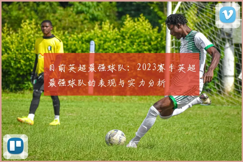 目前英超最强球队：2023赛季英超最强球队的表现与实力分析