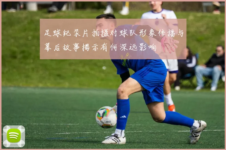 足球纪录片拍摄对球队形象传播与幕后故事揭示有何深远影响