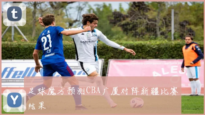足球魔方预测CBA广厦对阵新疆比赛结果