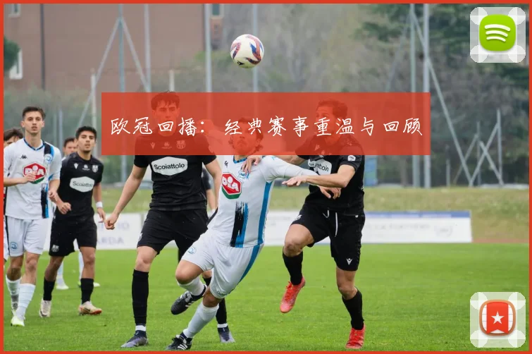 欧冠回播：经典赛事重温与回顾