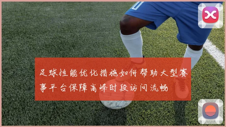 足球性能优化措施如何帮助大型赛事平台保障高峰时段访问流畅