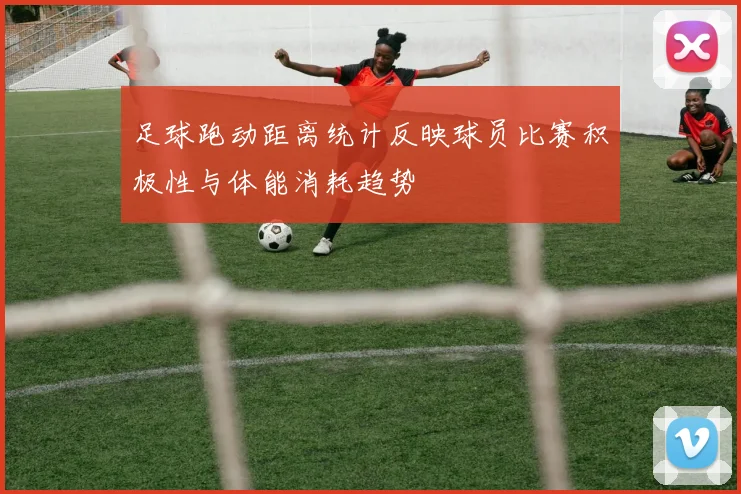 足球跑动距离统计反映球员比赛积极性与体能消耗趋势