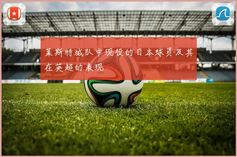 莱斯特城队中现役的日本球员及其在英超的表现