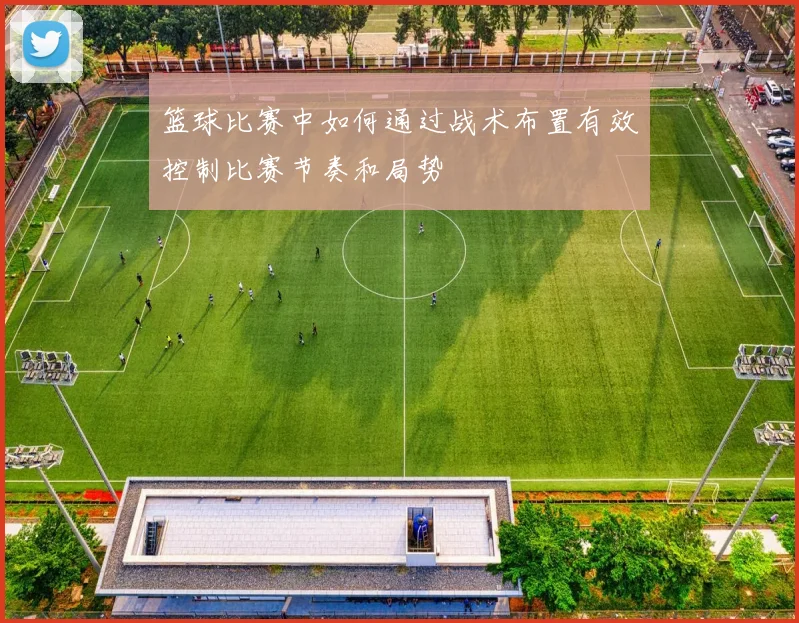 篮球比赛中如何通过战术布置有效控制比赛节奏和局势