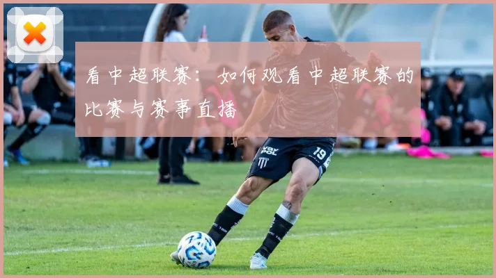 看中超联赛:如何观看中超联赛的比赛与赛事直播