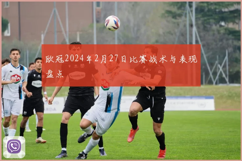 欧冠2024年2月27日比赛战术与表现盘点