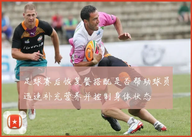 足球赛后恢复餐搭配是否帮助球员迅速补充营养并控制身体状态
