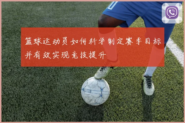 篮球运动员如何科学制定赛季目标并有效实现竞技提升